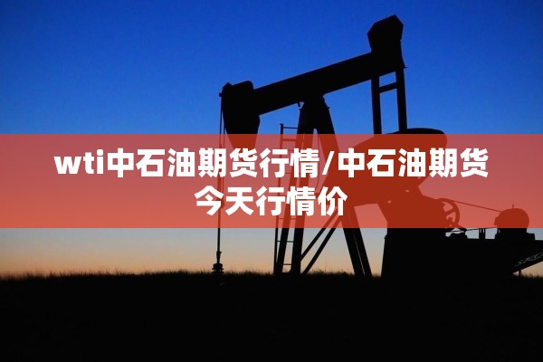 wti中石油期货行情/中石油期货今天行情价