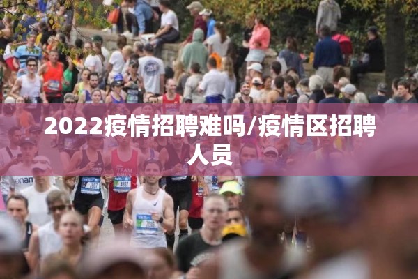 2022疫情招聘难吗/疫情区招聘人员