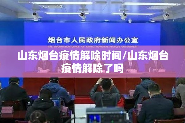 山东烟台疫情解除时间/山东烟台疫情解除了吗