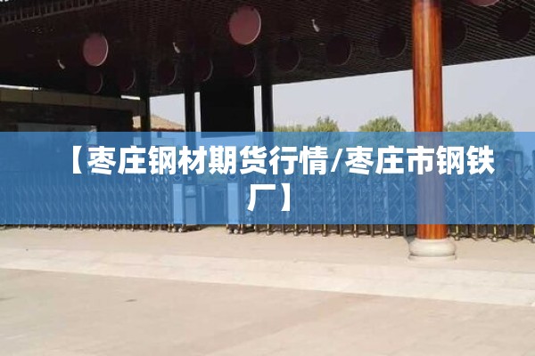 【枣庄钢材期货行情/枣庄市钢铁厂】