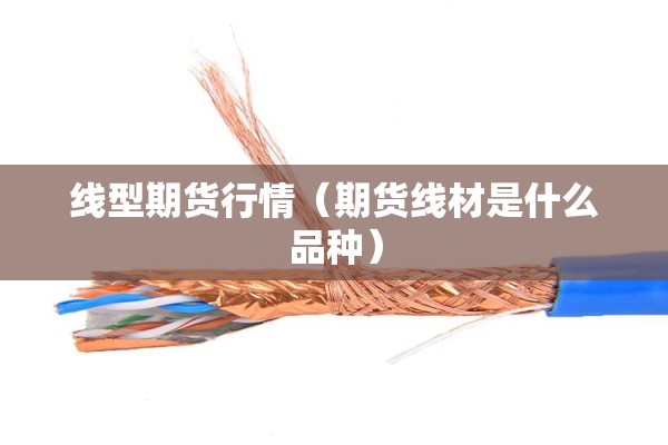 线型期货行情（期货线材是什么品种）