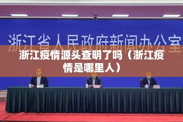 浙江疫情源头查明了吗（浙江疫情是哪里人）