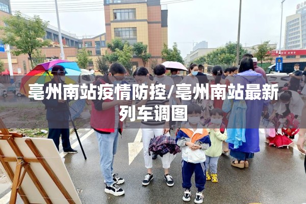 亳州南站疫情防控/亳州南站最新列车调图