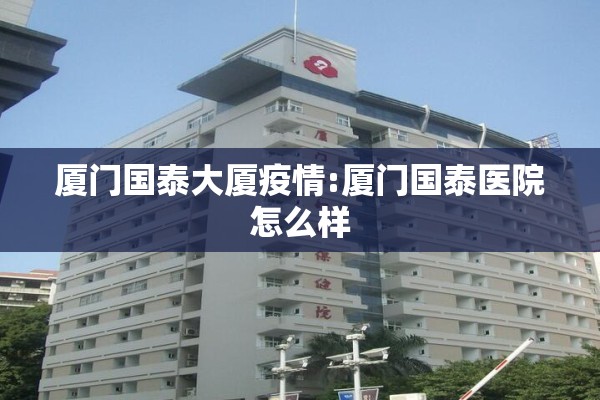 厦门国泰大厦疫情:厦门国泰医院怎么样