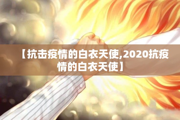 【抗击疫情的白衣天使,2020抗疫情的白衣天使】