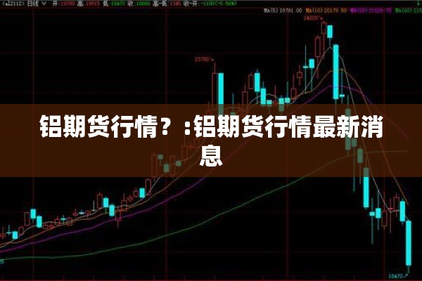 铝期货行情？:铝期货行情最新消息