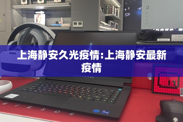 上海静安久光疫情:上海静安最新疫情