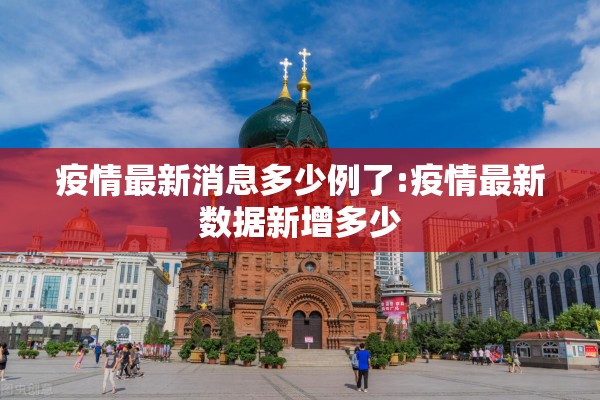 疫情最新消息多少例了:疫情最新数据新增多少