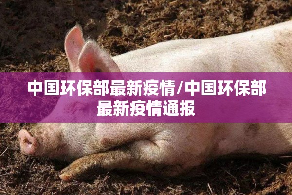 中国环保部最新疫情/中国环保部最新疫情通报