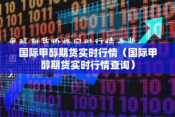 国际甲醇期货实时行情（国际甲醇期货实时行情查询）