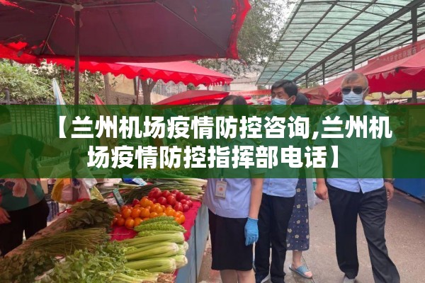 【兰州机场疫情防控咨询,兰州机场疫情防控指挥部电话】