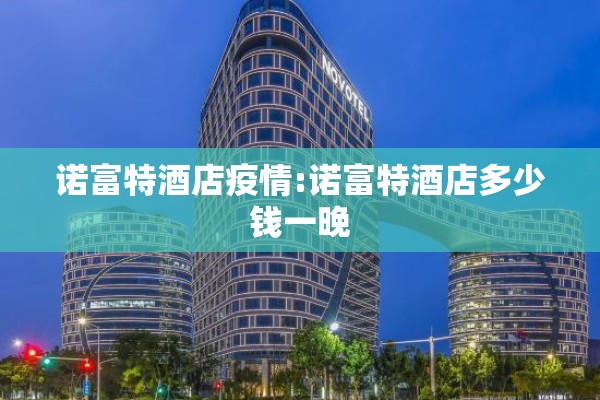 诺富特酒店疫情:诺富特酒店多少钱一晚