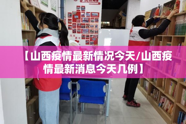 【山西疫情最新情况今天/山西疫情最新消息今天几例】