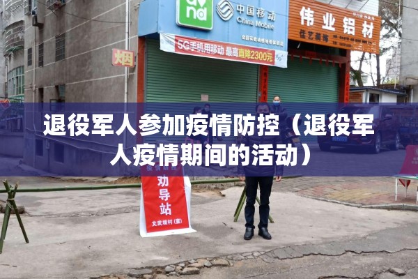 退役军人参加疫情防控（退役军人疫情期间的活动）