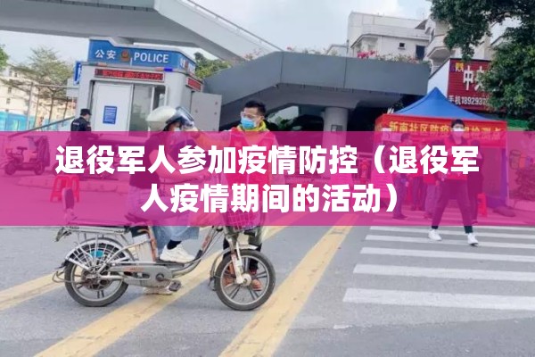退役军人参加疫情防控（退役军人疫情期间的活动）