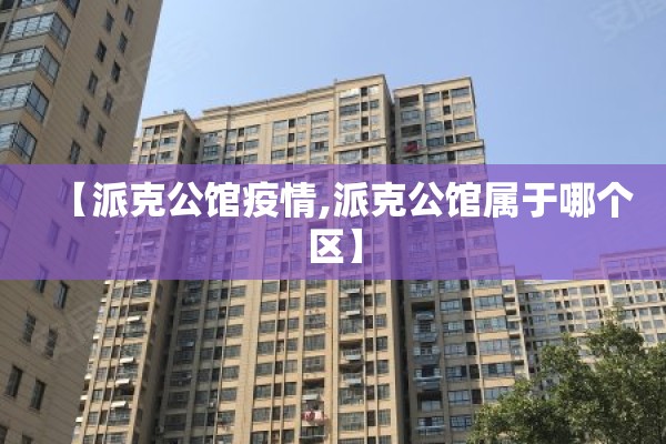 【派克公馆疫情,派克公馆属于哪个区】