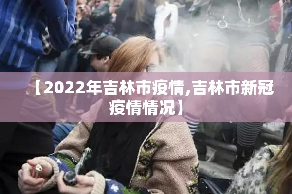 【2022年吉林市疫情,吉林市新冠疫情情况】