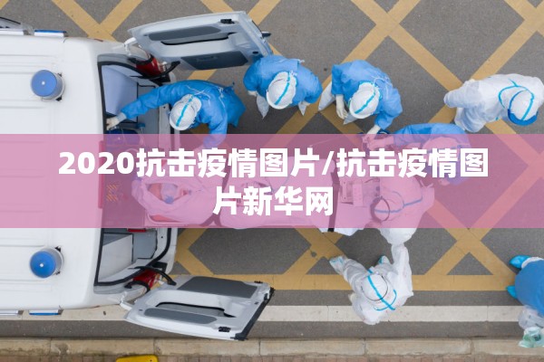 2020抗击疫情图片/抗击疫情图片新华网