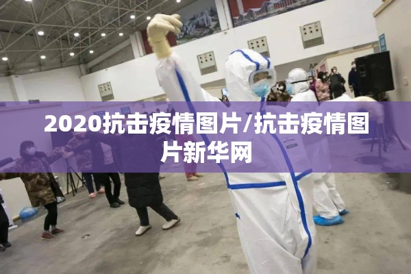 2020抗击疫情图片/抗击疫情图片新华网
