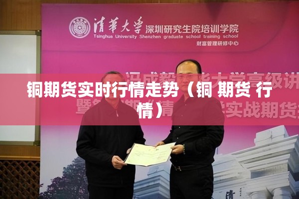 铜期货实时行情走势（铜 期货 行情）