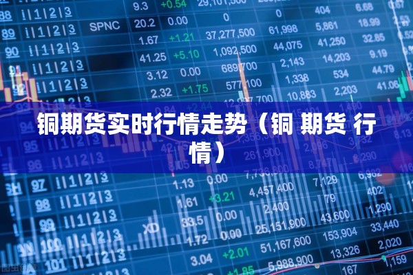 铜期货实时行情走势（铜 期货 行情）