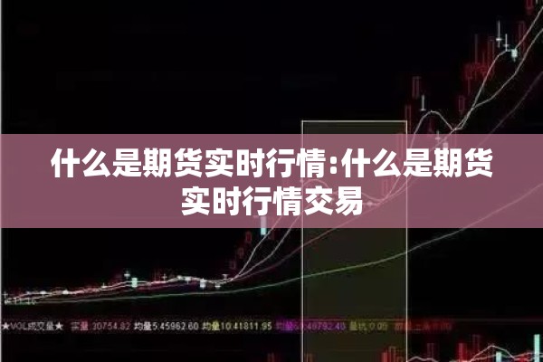 什么是期货实时行情:什么是期货实时行情交易