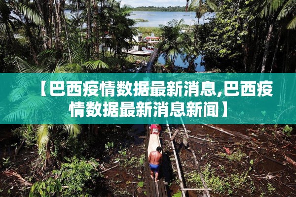 【巴西疫情数据最新消息,巴西疫情数据最新消息新闻】