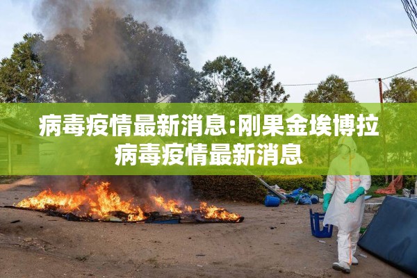 病毒疫情最新消息:刚果金埃博拉病毒疫情最新消息