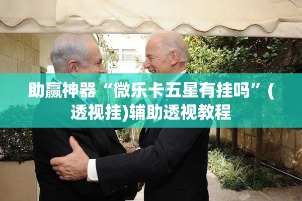助赢神器“微乐卡五星有挂吗”(透视挂)辅助透视教程