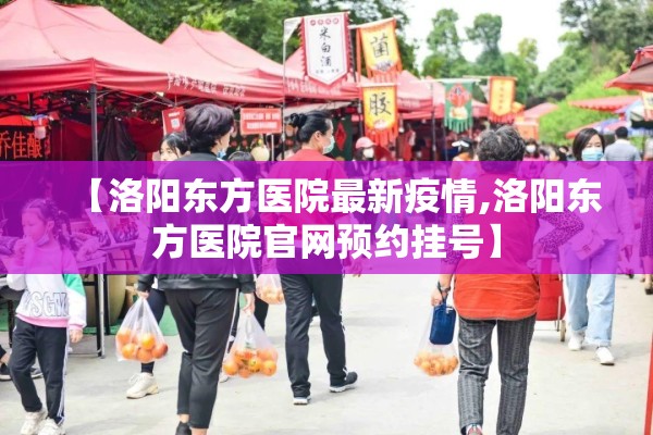 【洛阳东方医院最新疫情,洛阳东方医院官网预约挂号】