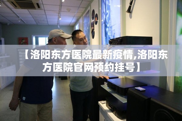 【洛阳东方医院最新疫情,洛阳东方医院官网预约挂号】