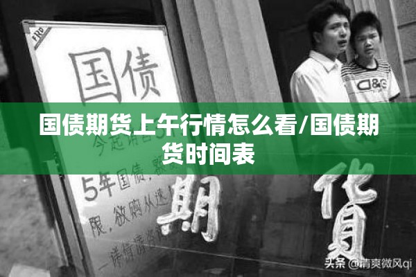 国债期货上午行情怎么看/国债期货时间表