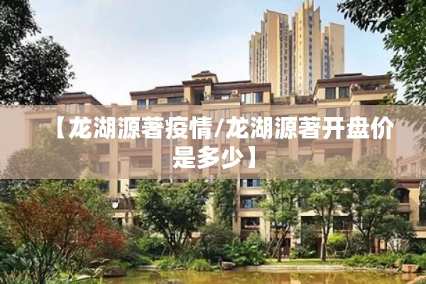 【龙湖源著疫情/龙湖源著开盘价是多少】 【龙湖源著疫情/龙湖源著开盘价是多少】
