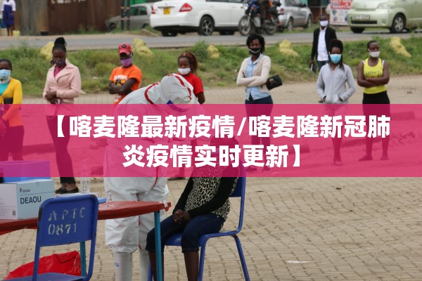 【喀麦隆最新疫情/喀麦隆新冠肺炎疫情实时更新】