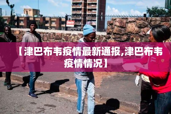 【津巴布韦疫情最新通报,津巴布韦疫情情况】