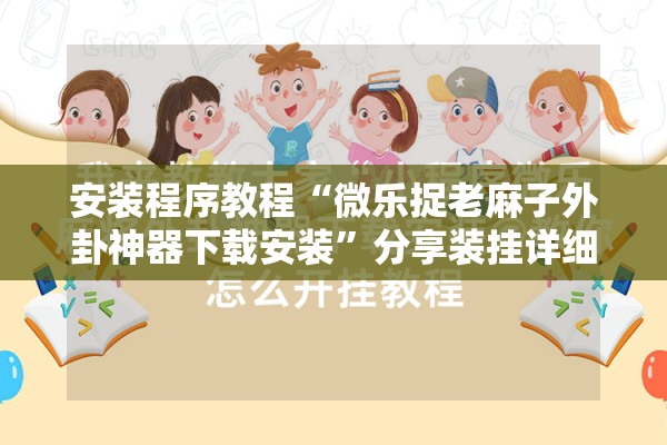 安装程序教程“微乐捉老麻子外卦神器下载安装”分享装挂详细步骤