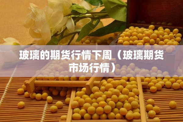 玻璃的期货行情下周（玻璃期货市场行情）