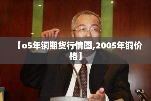 【o5年铜期货行情图,2005年铜价格】