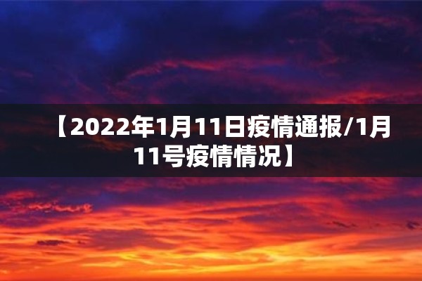 【2022年1月11日疫情通报/1月11号疫情情况】