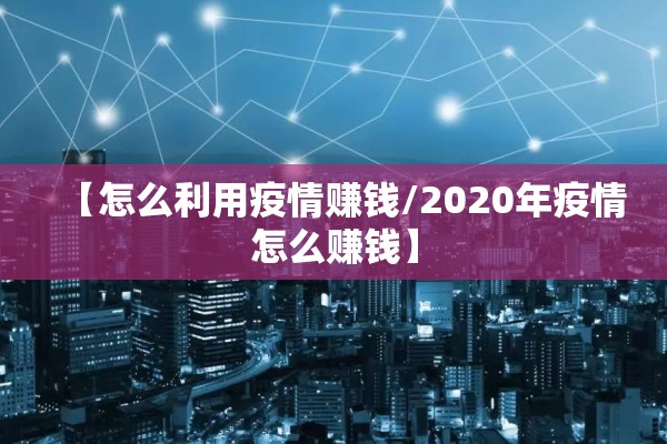 【怎么利用疫情赚钱/2020年疫情怎么赚钱】