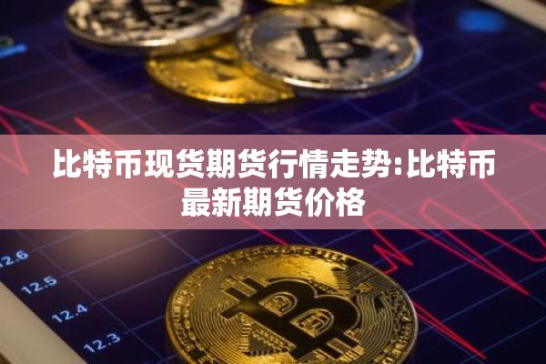 比特币现货期货行情走势:比特币最新期货价格