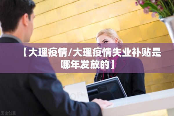 【大理疫情/大理疫情失业补贴是哪年发放的】
