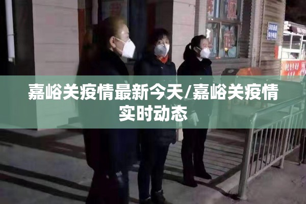 嘉峪关疫情最新今天/嘉峪关疫情实时动态