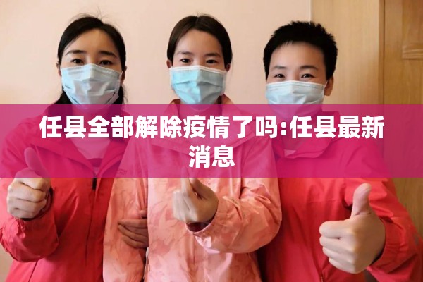 任县全部解除疫情了吗:任县最新消息