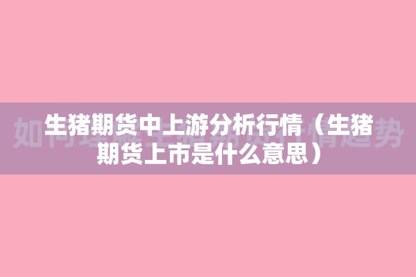生猪期货中上游分析行情（生猪期货上市是什么意思）