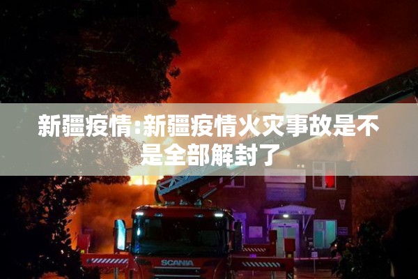新疆疫情:新疆疫情火灾事故是不是全部解封了