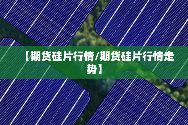 【期货硅片行情/期货硅片行情走势】