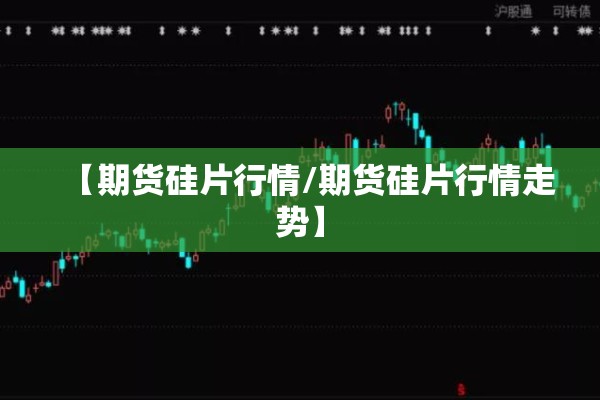 【期货硅片行情/期货硅片行情走势】
