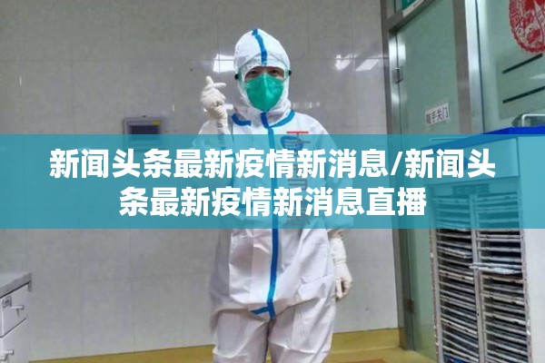 新闻头条最新疫情新消息/新闻头条最新疫情新消息直播