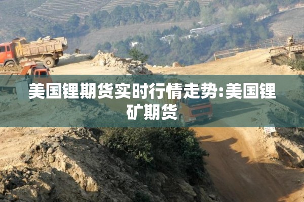 美国锂期货实时行情走势:美国锂矿期货